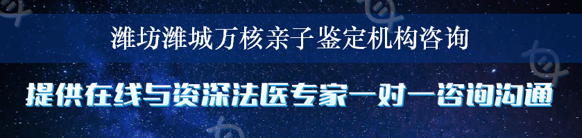 潍坊潍城万核亲子鉴定机构咨询